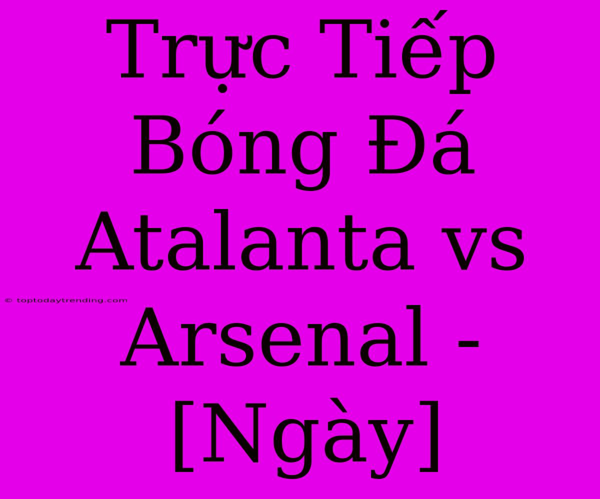 Trực Tiếp Bóng Đá Atalanta Vs Arsenal - [Ngày]