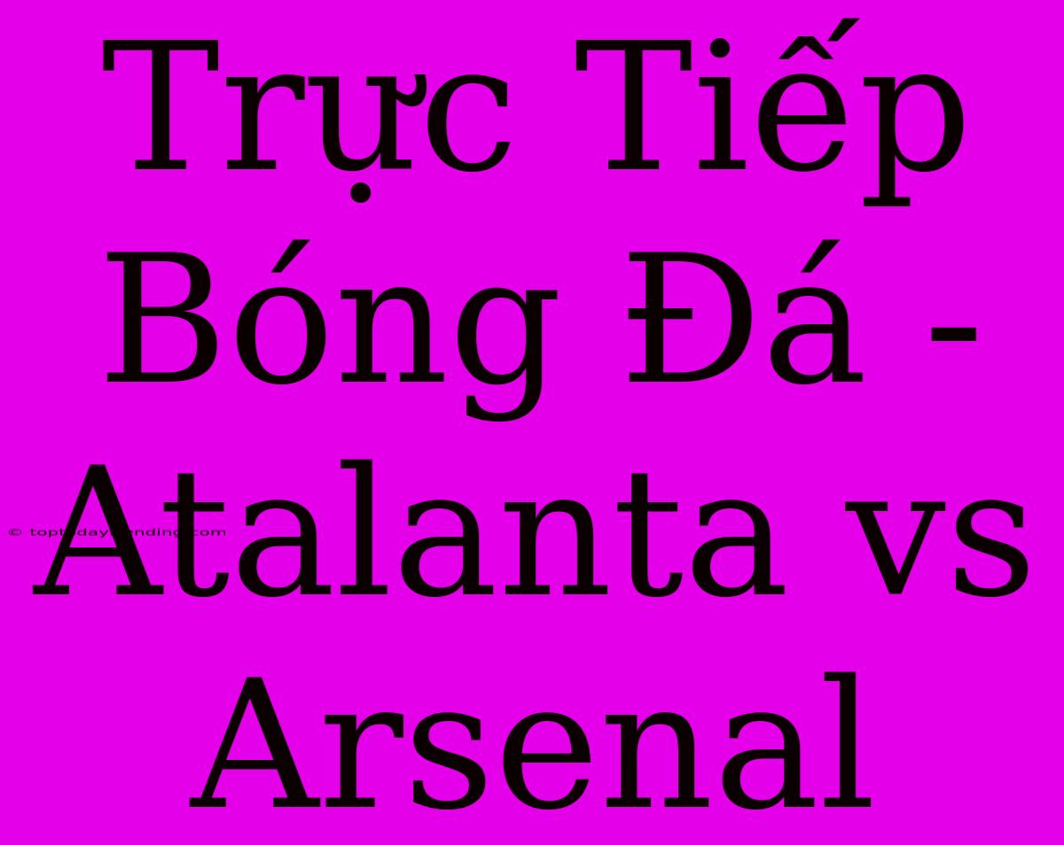 Trực Tiếp Bóng Đá - Atalanta Vs Arsenal