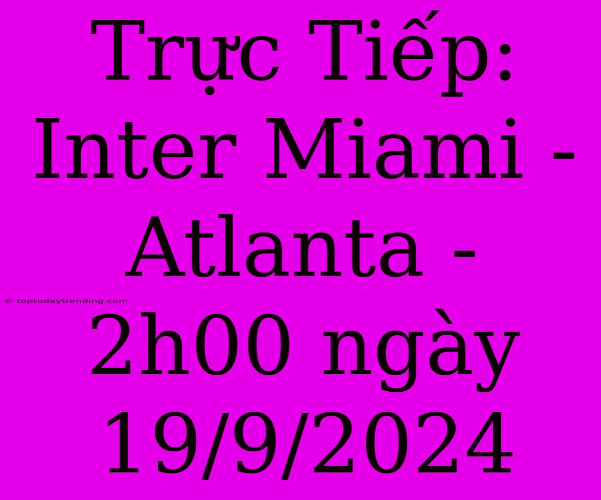 Trực Tiếp: Inter Miami - Atlanta - 2h00 Ngày 19/9/2024