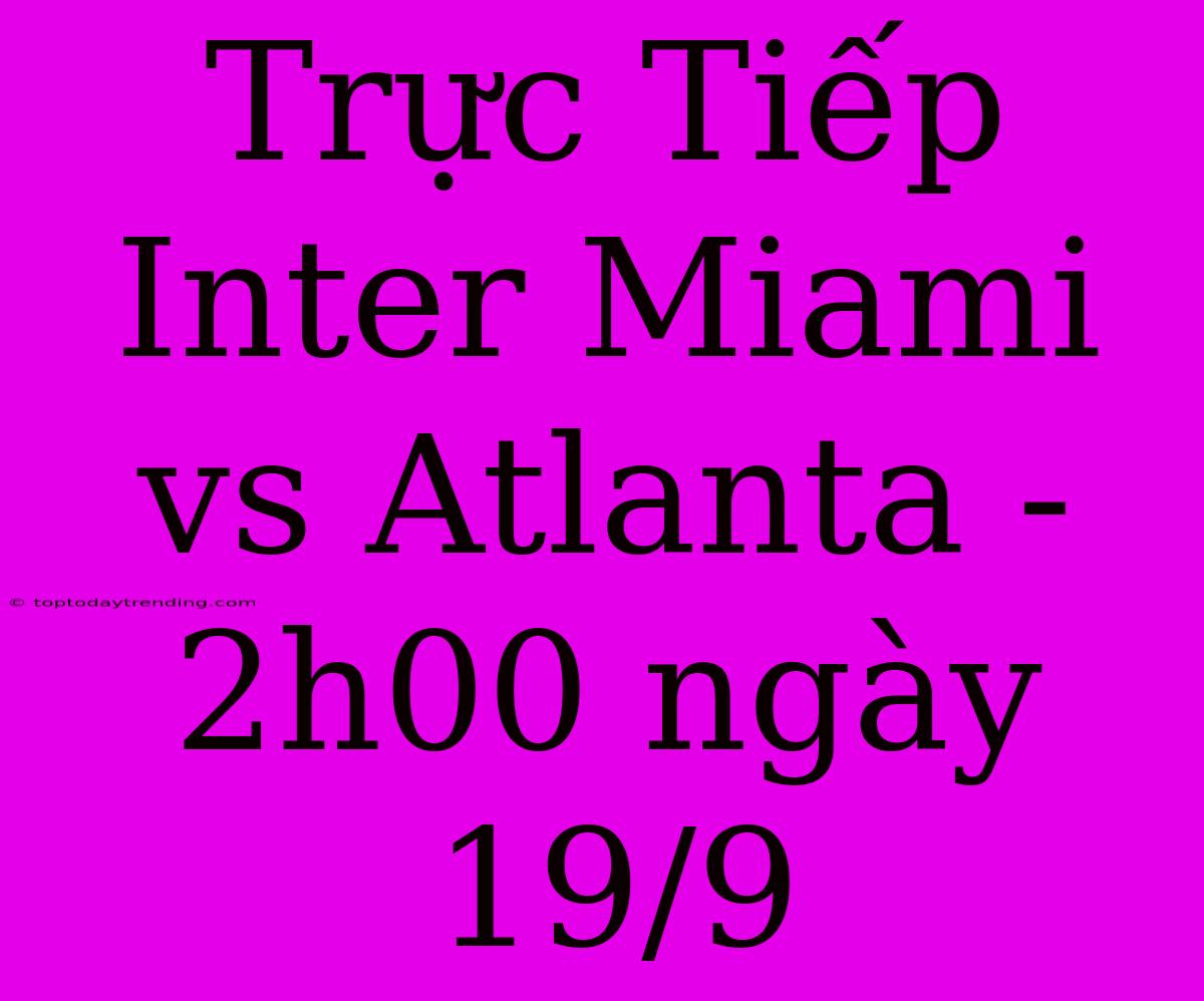 Trực Tiếp Inter Miami Vs Atlanta - 2h00 Ngày 19/9