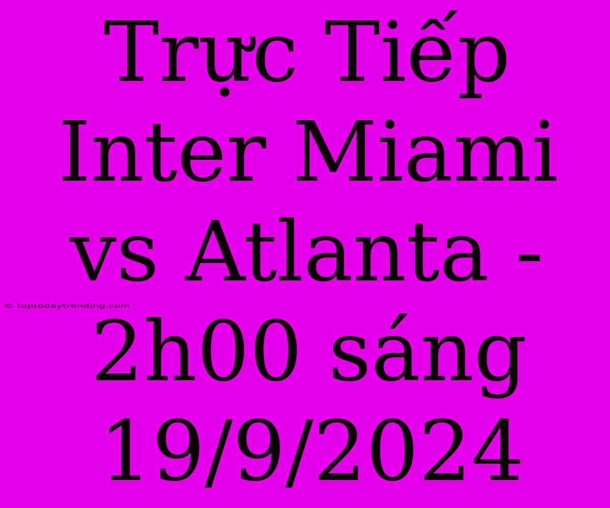 Trực Tiếp Inter Miami Vs Atlanta - 2h00 Sáng 19/9/2024