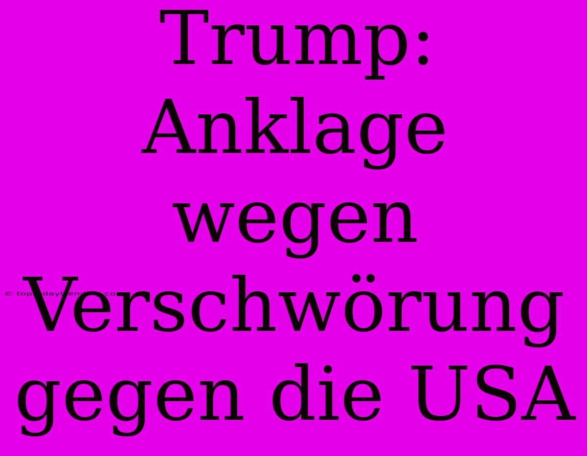 Trump: Anklage Wegen Verschwörung Gegen Die USA