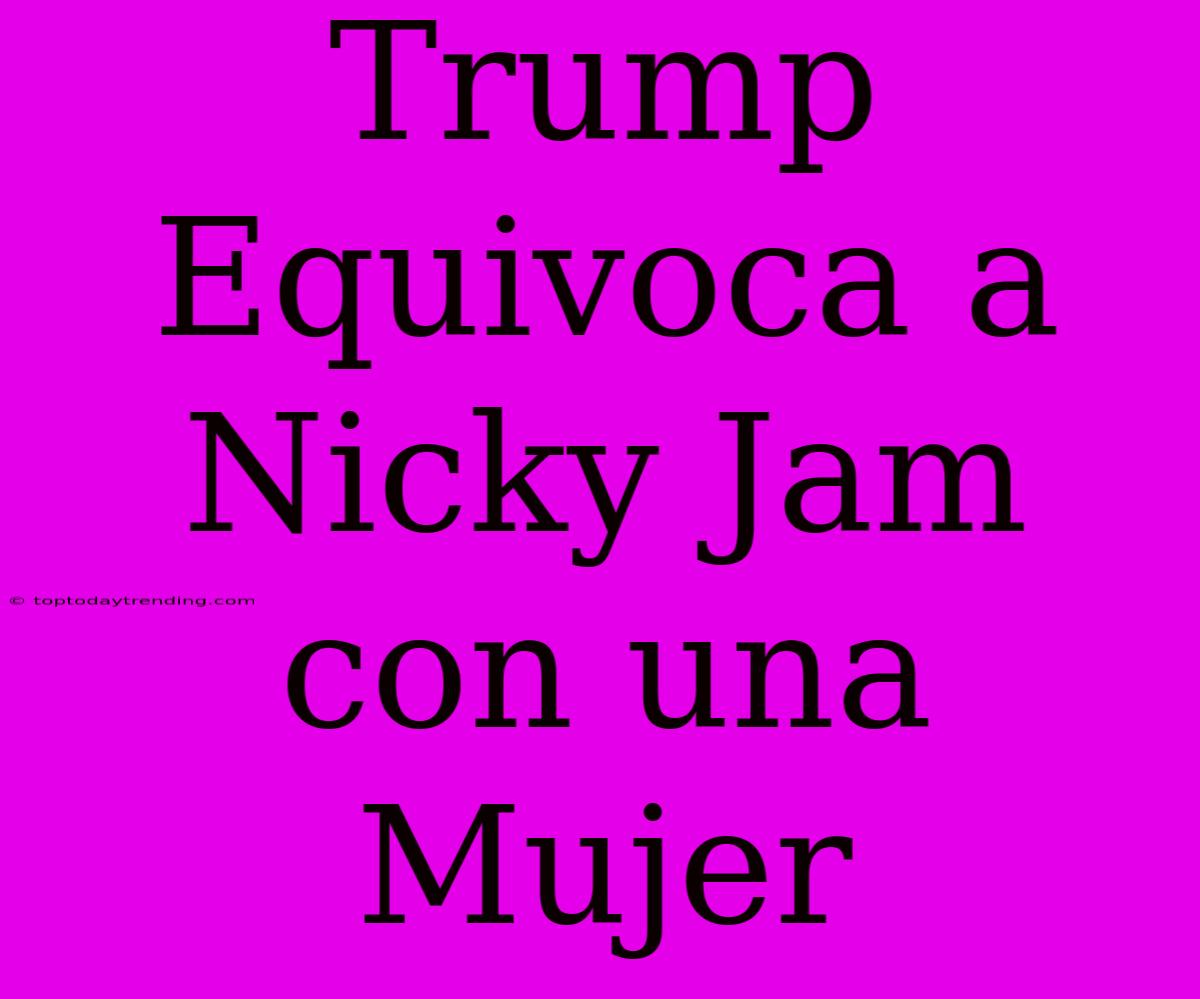 Trump Equivoca A Nicky Jam Con Una Mujer