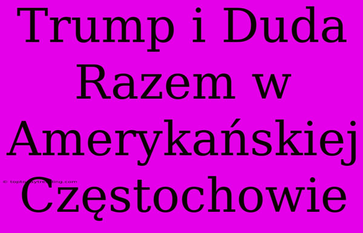 Trump I Duda Razem W Amerykańskiej Częstochowie