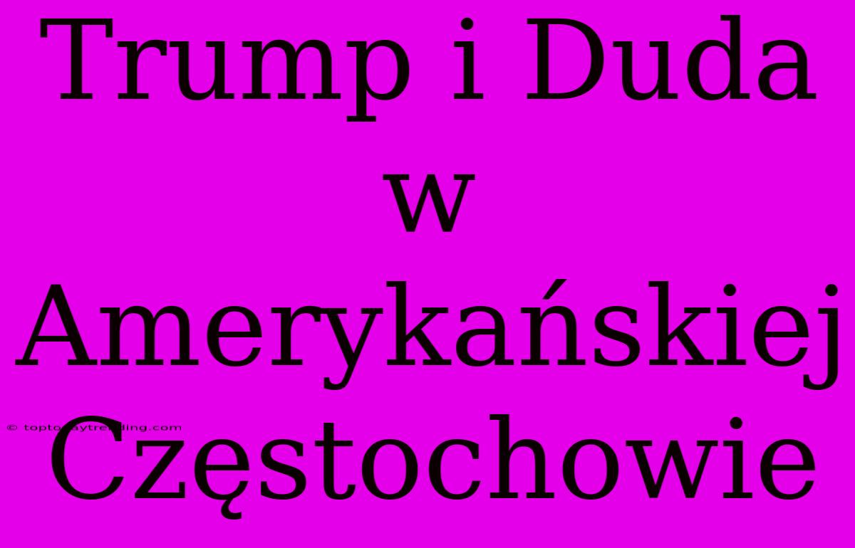 Trump I Duda W Amerykańskiej Częstochowie