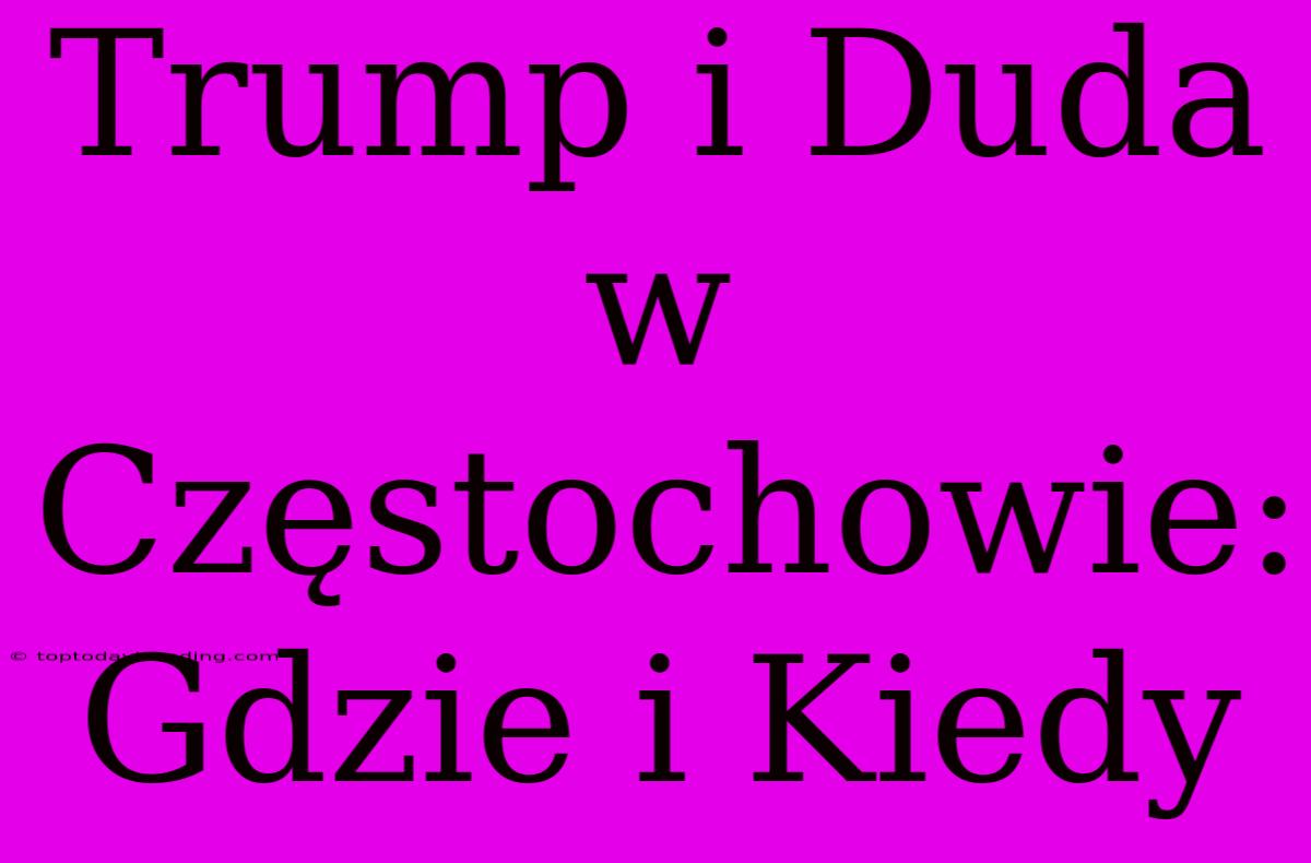 Trump I Duda W Częstochowie: Gdzie I Kiedy