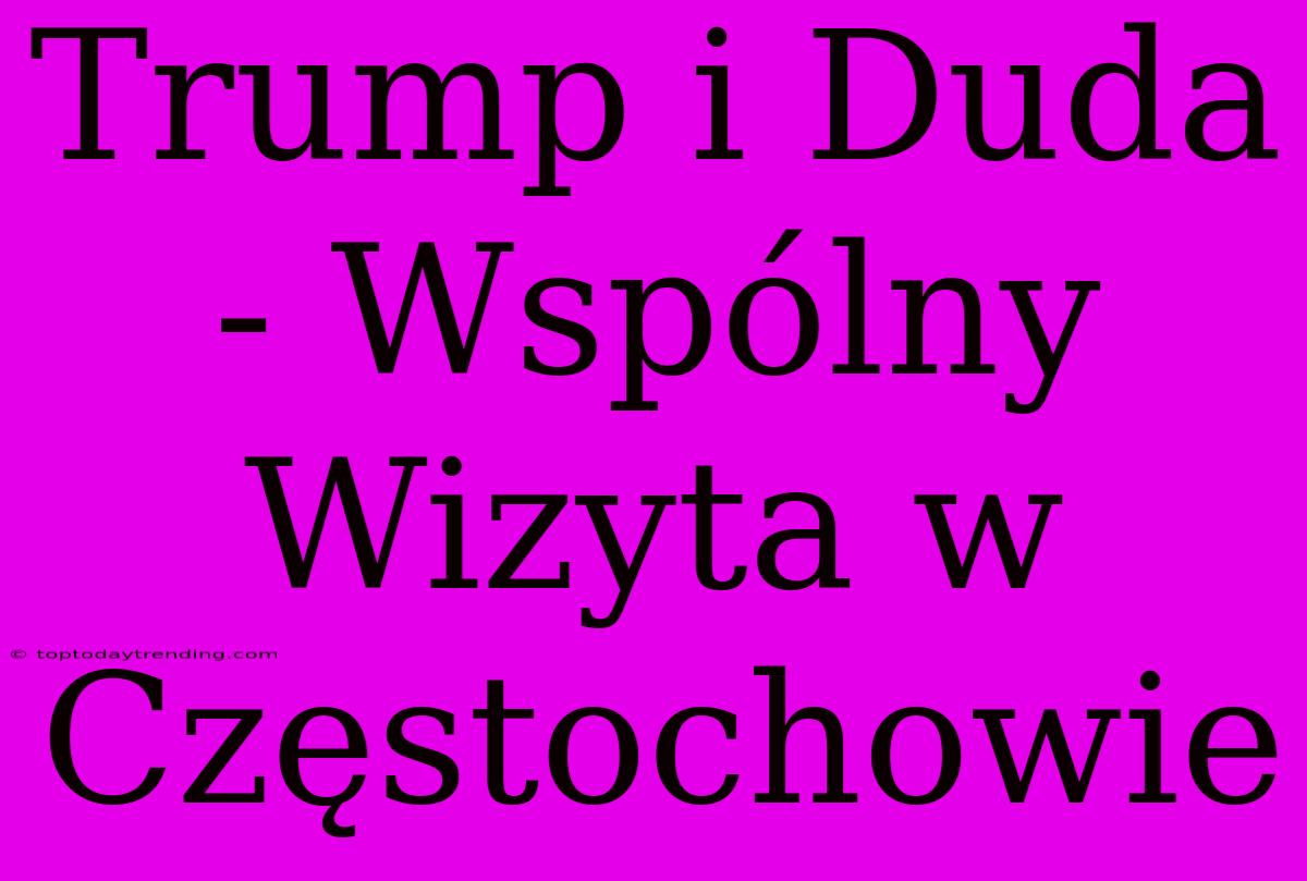 Trump I Duda - Wspólny Wizyta W Częstochowie