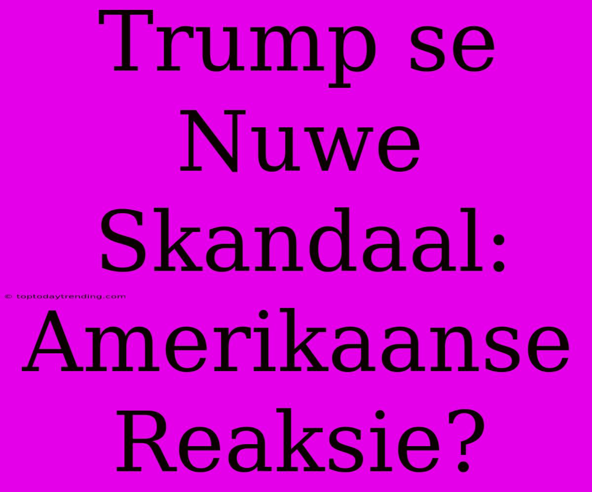 Trump Se Nuwe Skandaal: Amerikaanse Reaksie?