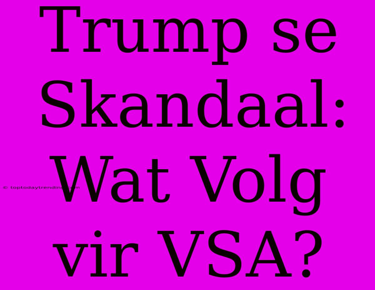 Trump Se Skandaal: Wat Volg Vir VSA?