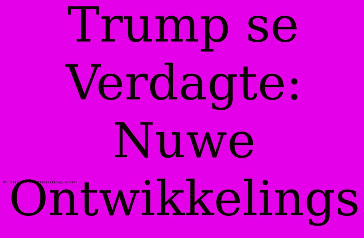 Trump Se Verdagte: Nuwe Ontwikkelings