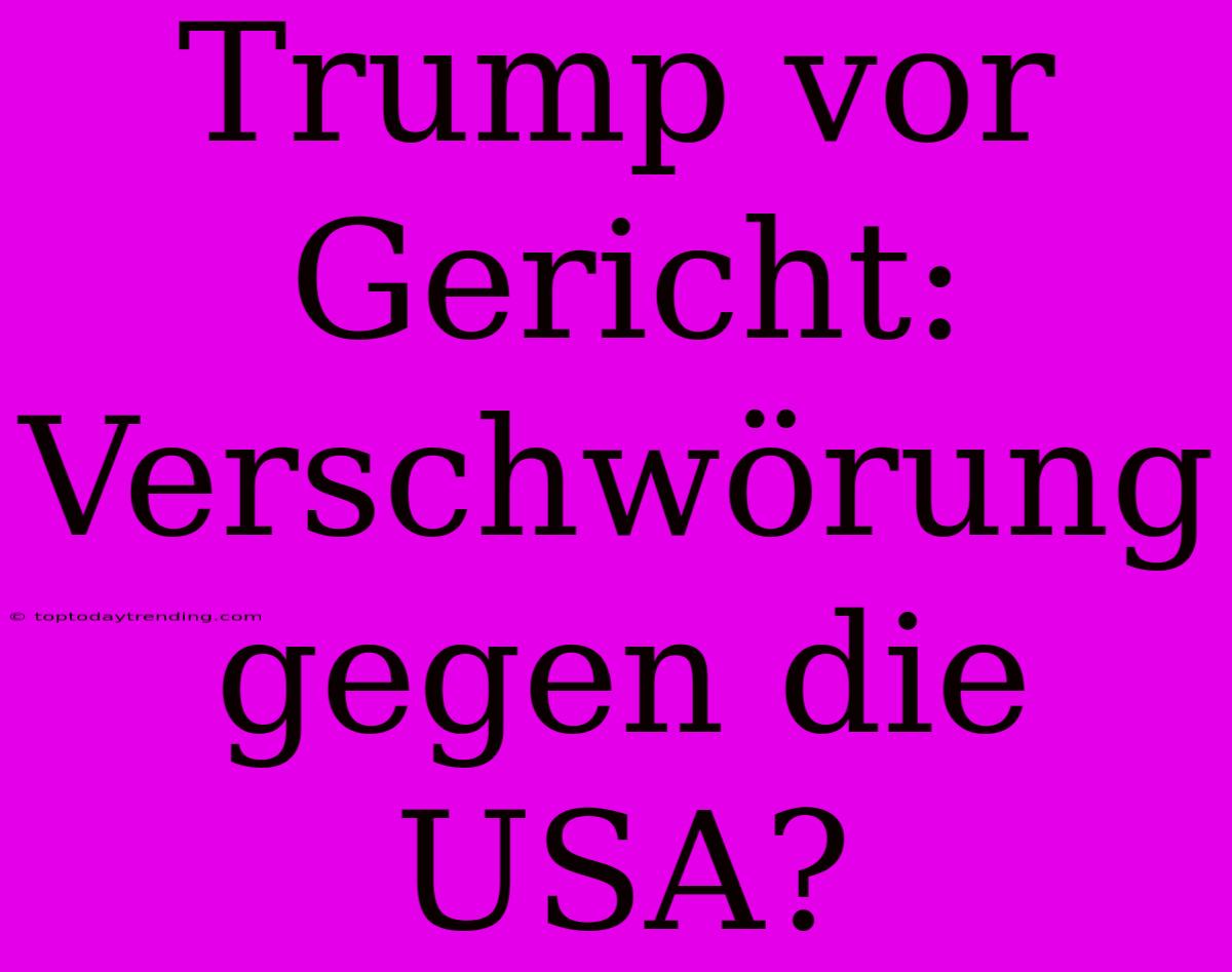 Trump Vor Gericht: Verschwörung Gegen Die USA?