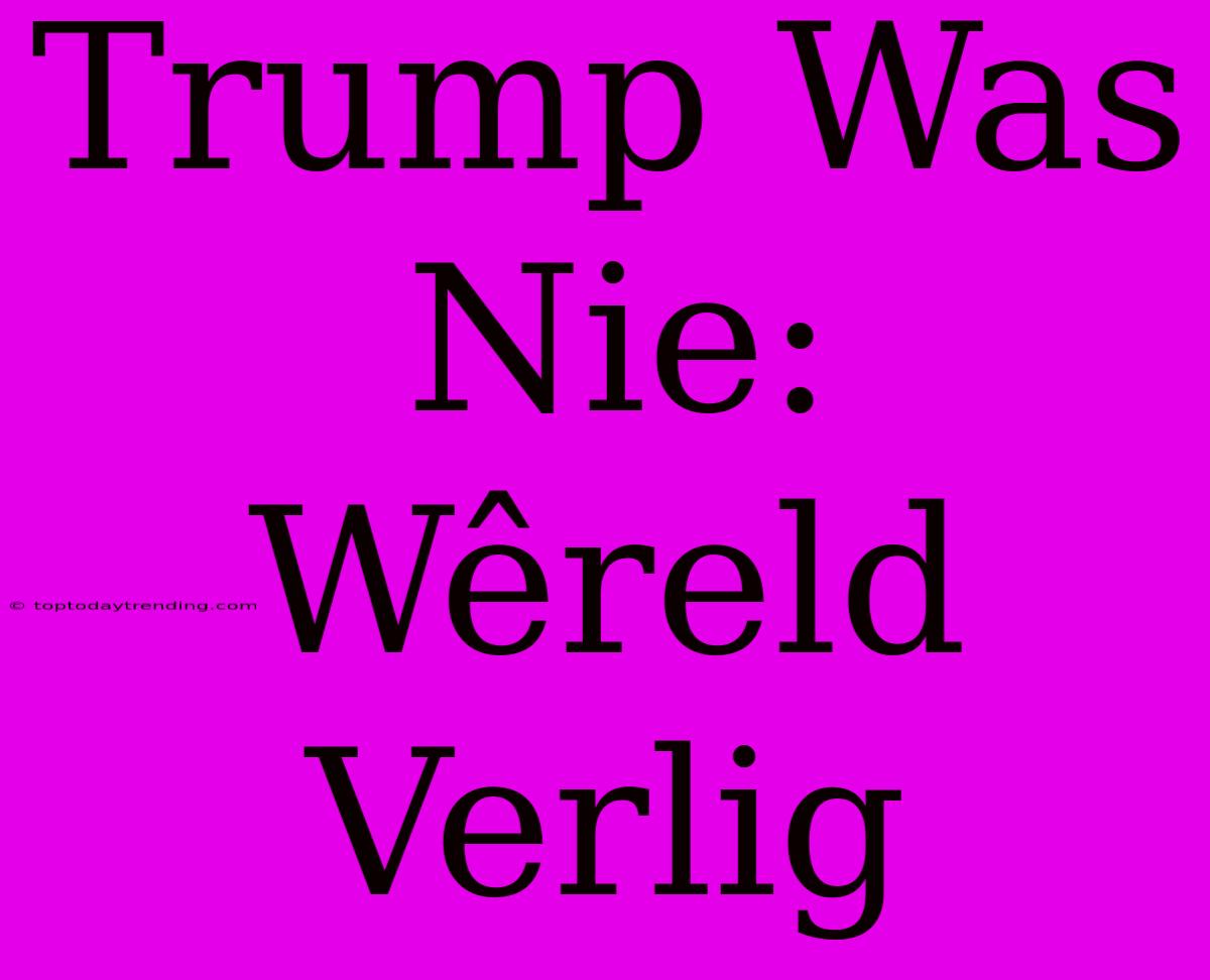 Trump Was Nie: Wêreld Verlig