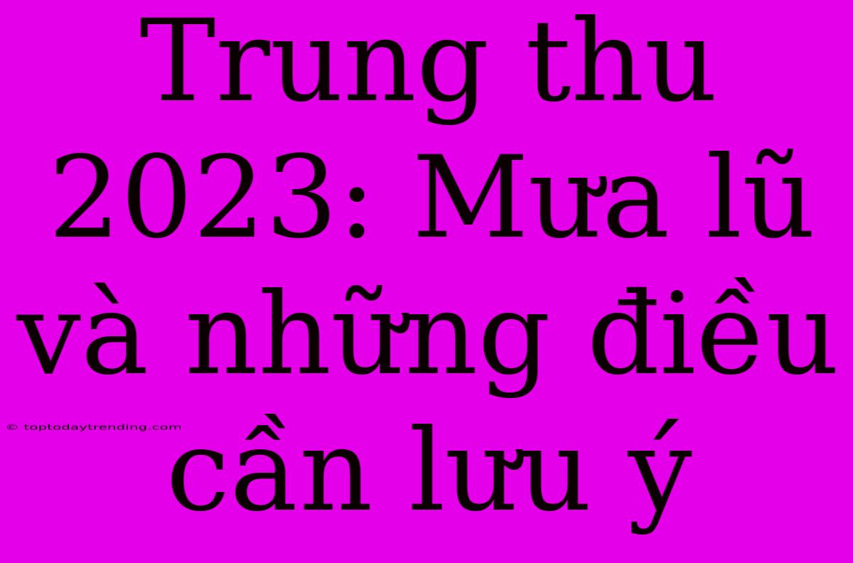 Trung Thu 2023: Mưa Lũ Và Những Điều Cần Lưu Ý