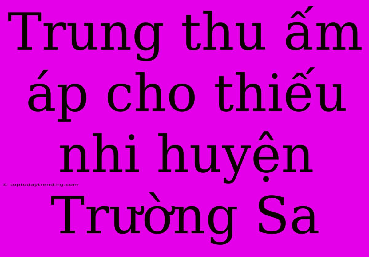 Trung Thu Ấm Áp Cho Thiếu Nhi Huyện Trường Sa