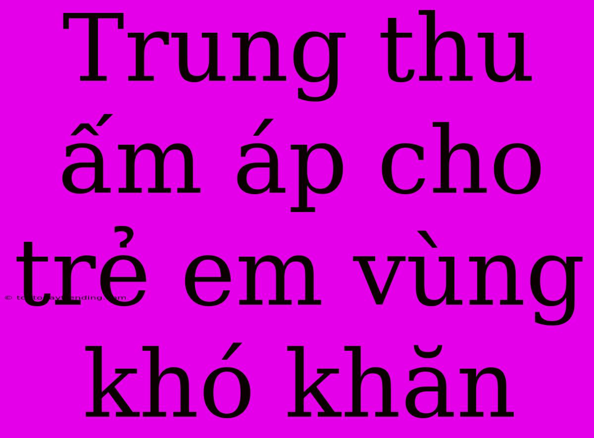 Trung Thu Ấm Áp Cho Trẻ Em Vùng Khó Khăn