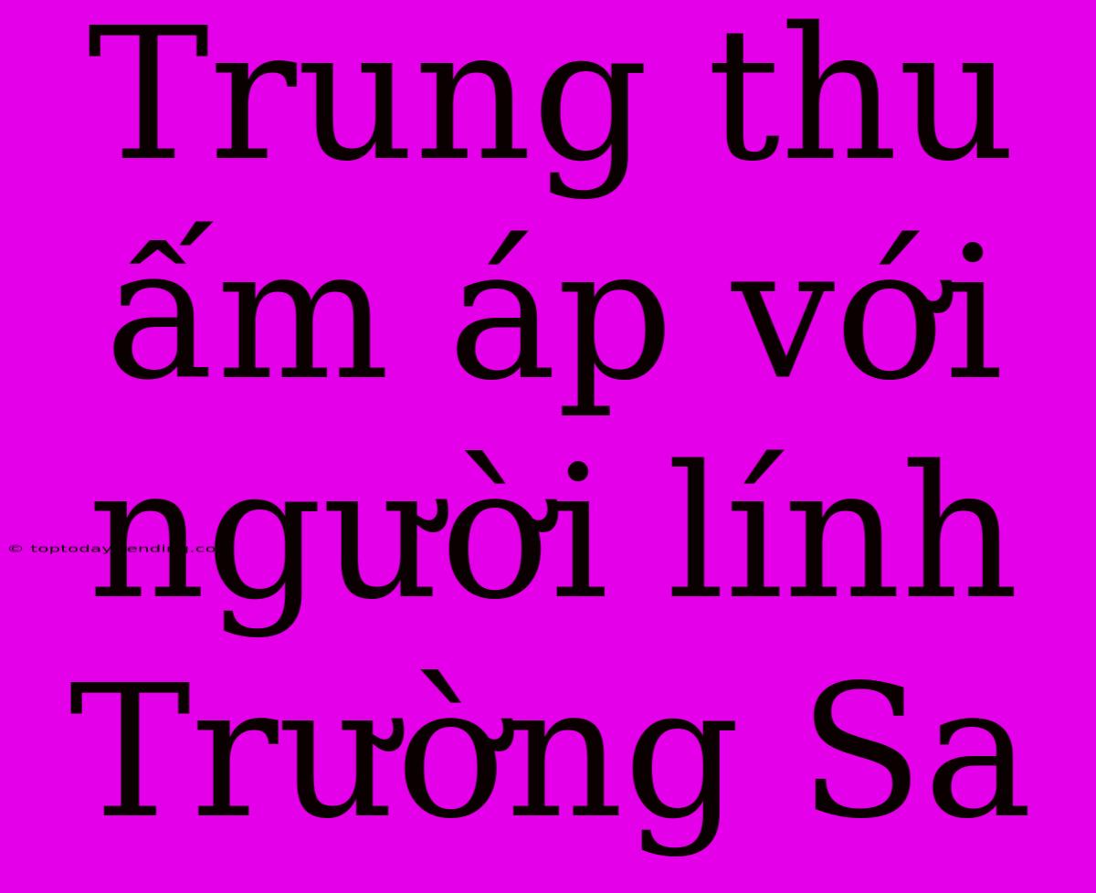 Trung Thu Ấm Áp Với Người Lính Trường Sa