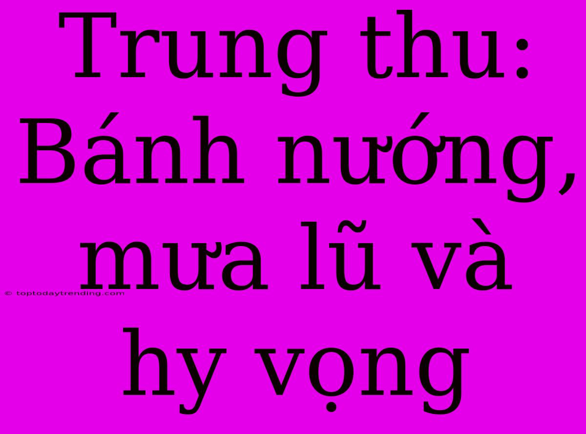 Trung Thu: Bánh Nướng, Mưa Lũ Và Hy Vọng