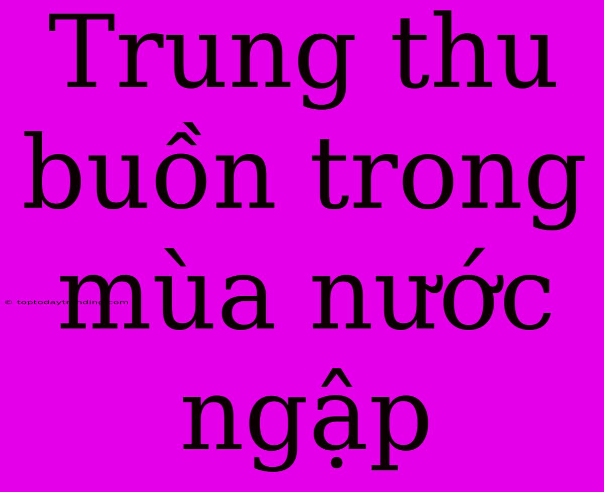 Trung Thu Buồn Trong Mùa Nước Ngập