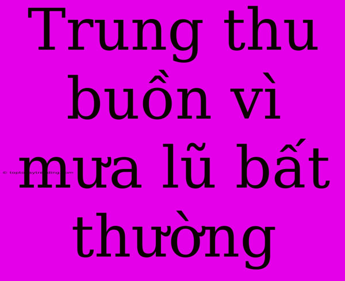 Trung Thu Buồn Vì Mưa Lũ Bất Thường