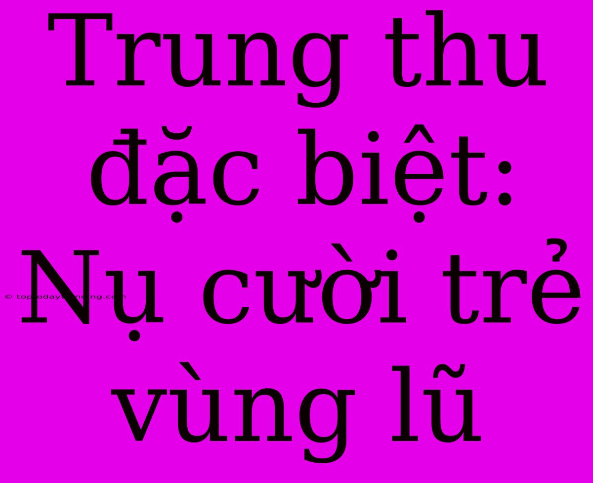 Trung Thu Đặc Biệt: Nụ Cười Trẻ Vùng Lũ