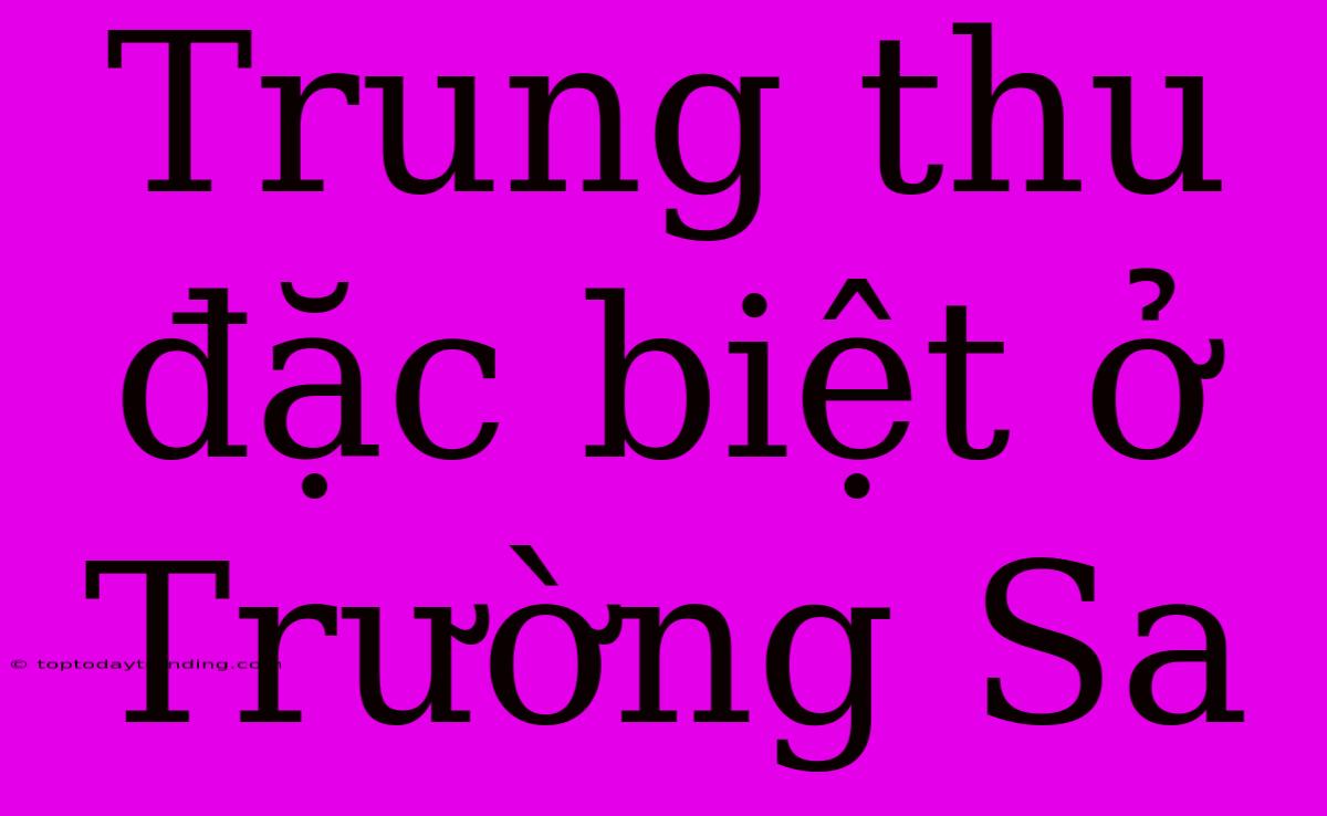 Trung Thu Đặc Biệt Ở Trường Sa