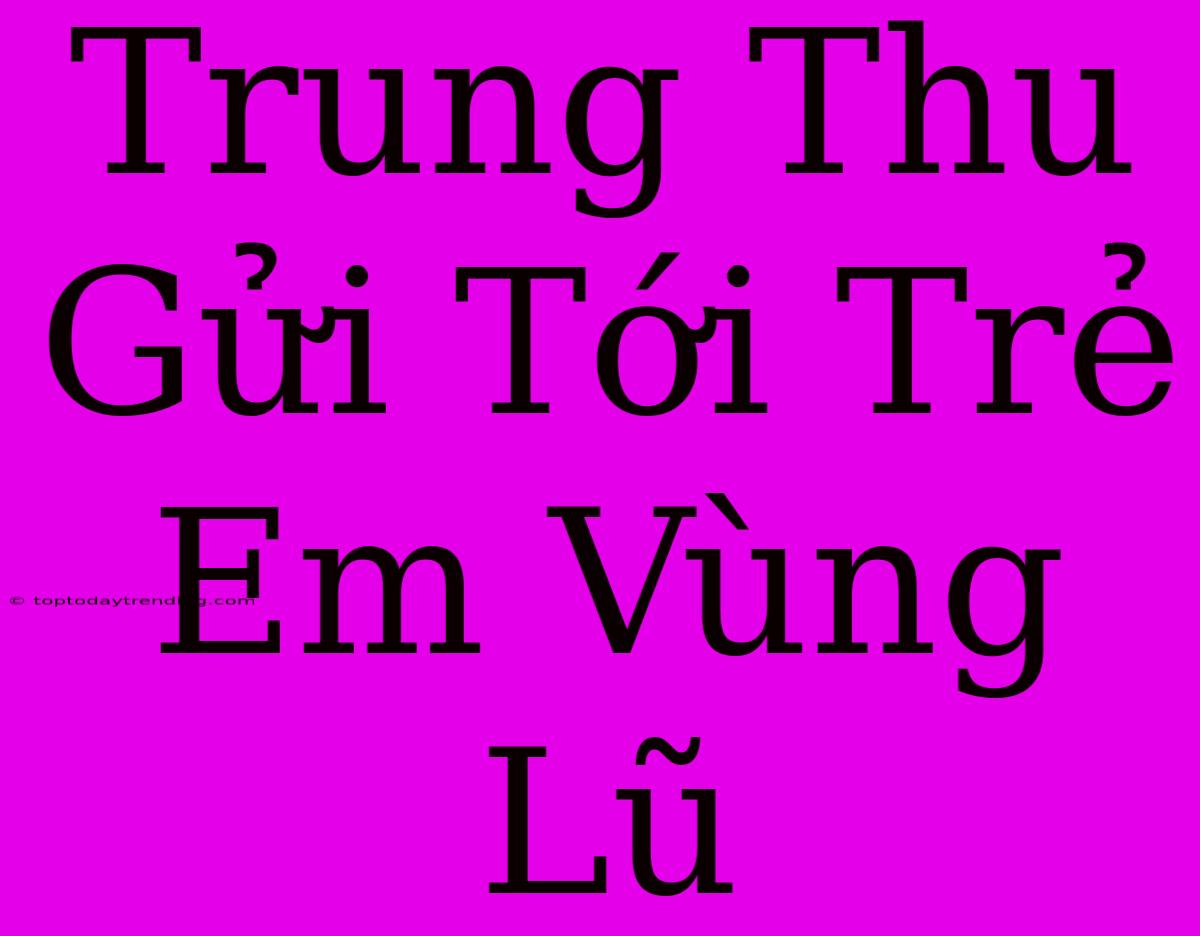 Trung Thu Gửi Tới Trẻ Em Vùng Lũ