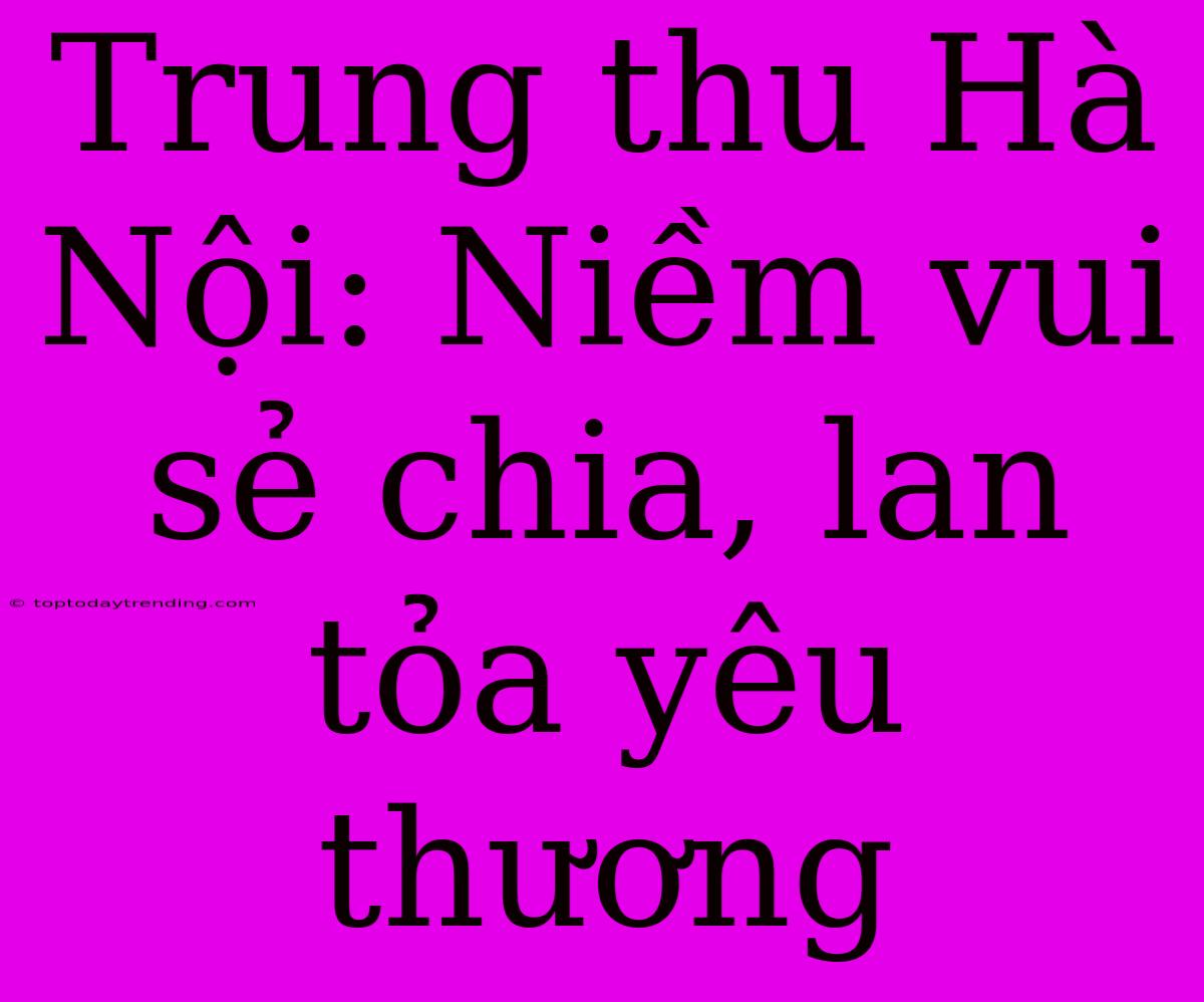 Trung Thu Hà Nội: Niềm Vui Sẻ Chia, Lan Tỏa Yêu Thương