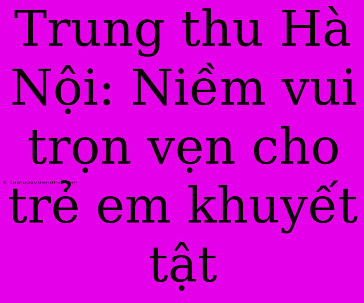 Trung Thu Hà Nội: Niềm Vui Trọn Vẹn Cho Trẻ Em Khuyết Tật