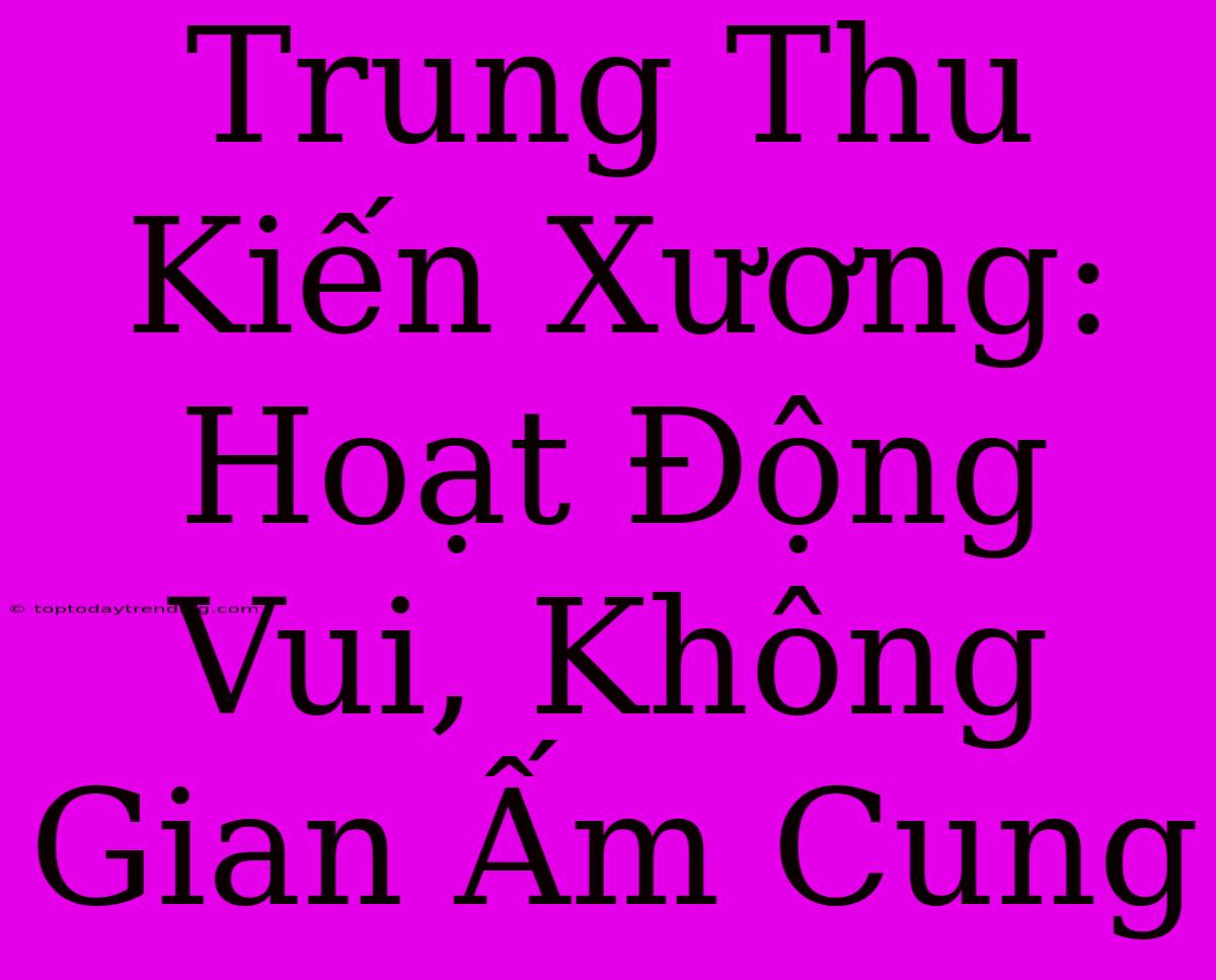 Trung Thu Kiến Xương: Hoạt Động Vui, Không Gian Ấm Cung