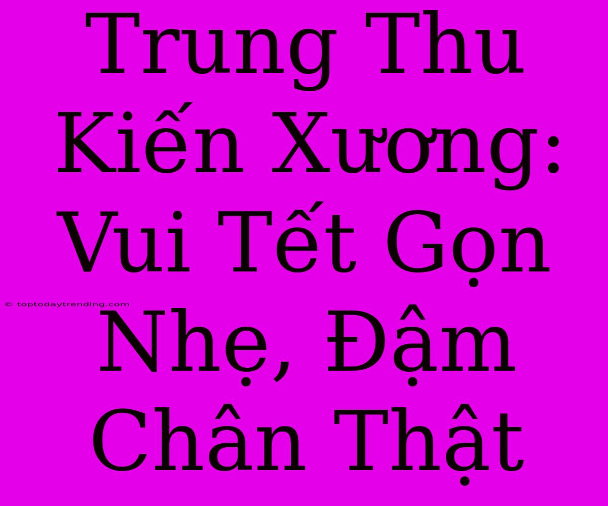 Trung Thu Kiến Xương: Vui Tết Gọn Nhẹ, Đậm Chân Thật