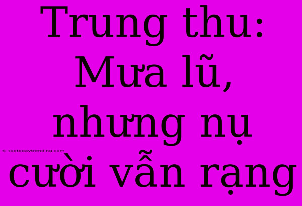 Trung Thu: Mưa Lũ, Nhưng Nụ Cười Vẫn Rạng