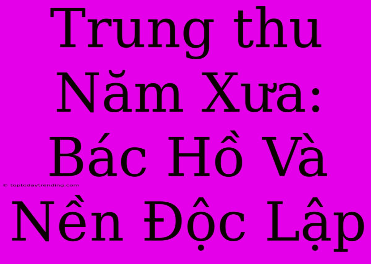 Trung Thu Năm Xưa: Bác Hồ Và Nền Độc Lập