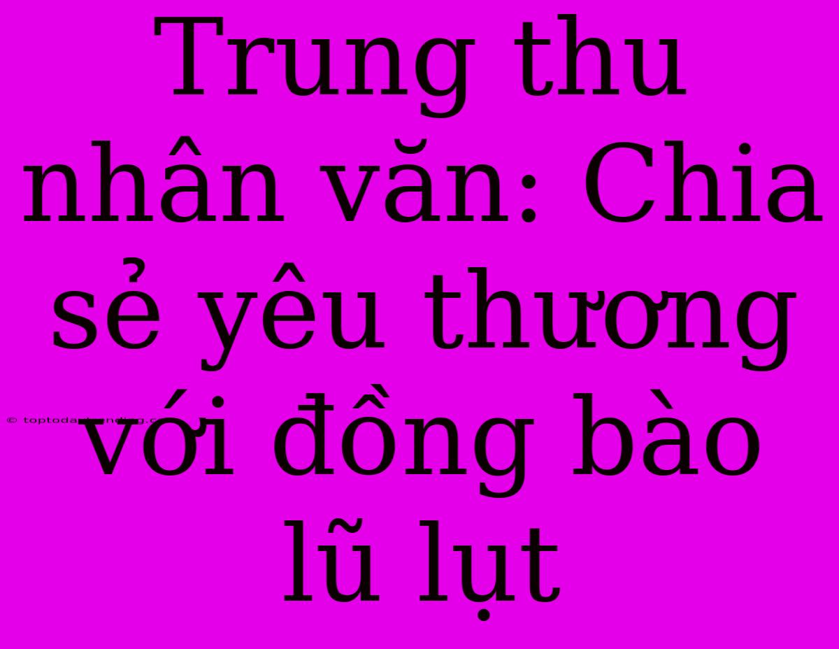 Trung Thu Nhân Văn: Chia Sẻ Yêu Thương Với Đồng Bào Lũ Lụt