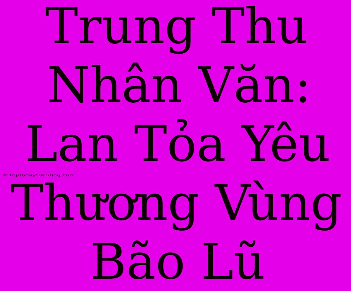 Trung Thu Nhân Văn: Lan Tỏa Yêu Thương Vùng Bão Lũ