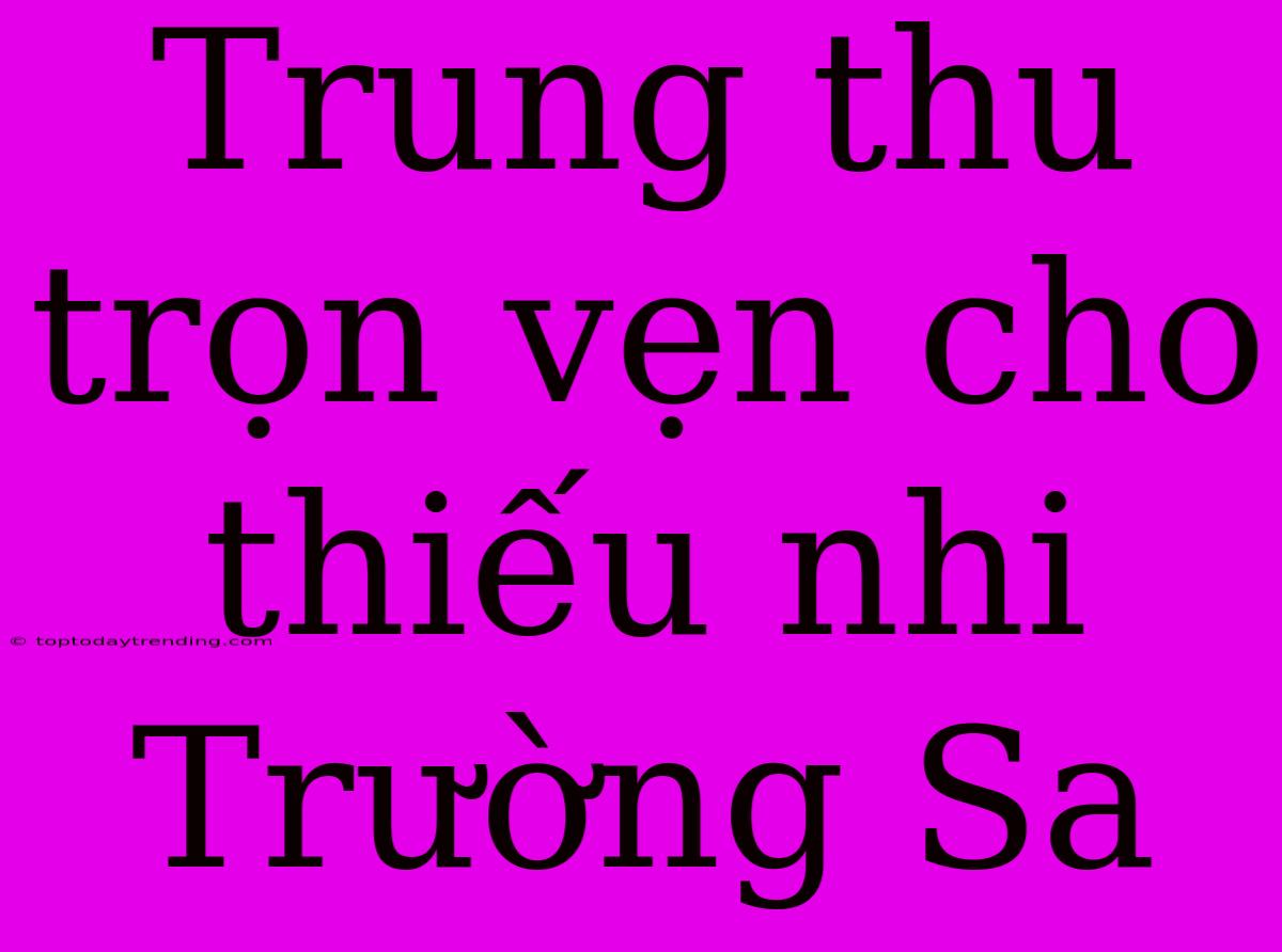 Trung Thu Trọn Vẹn Cho Thiếu Nhi Trường Sa