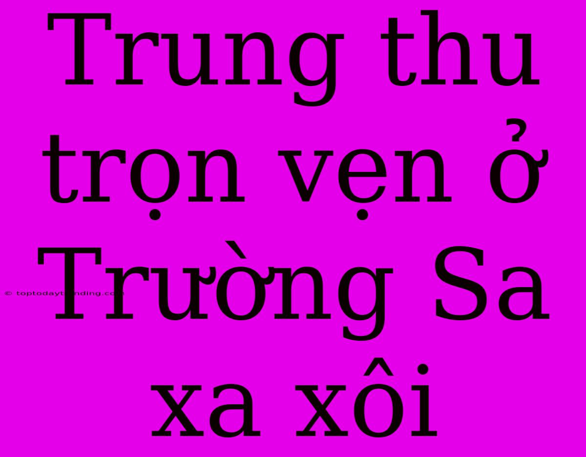 Trung Thu Trọn Vẹn Ở Trường Sa Xa Xôi