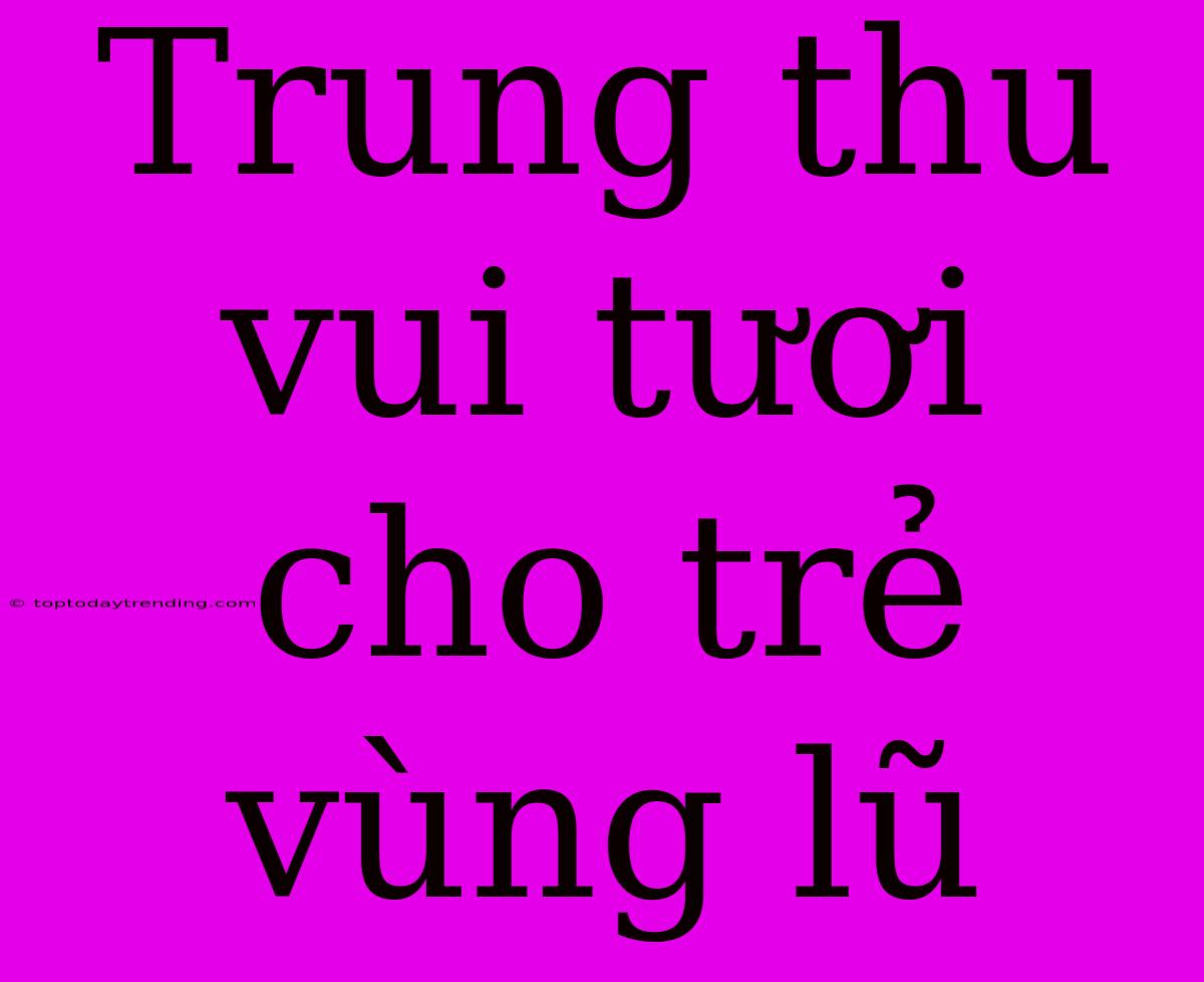 Trung Thu Vui Tươi Cho Trẻ Vùng Lũ