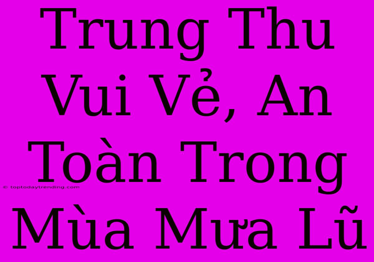 Trung Thu Vui Vẻ, An Toàn Trong Mùa Mưa Lũ