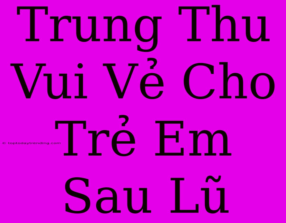 Trung Thu Vui Vẻ Cho Trẻ Em Sau Lũ