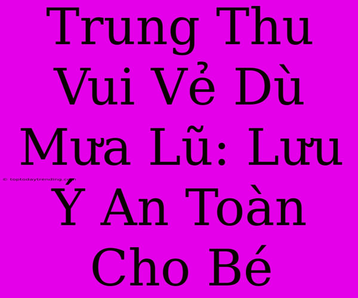 Trung Thu Vui Vẻ Dù Mưa Lũ: Lưu Ý An Toàn Cho Bé