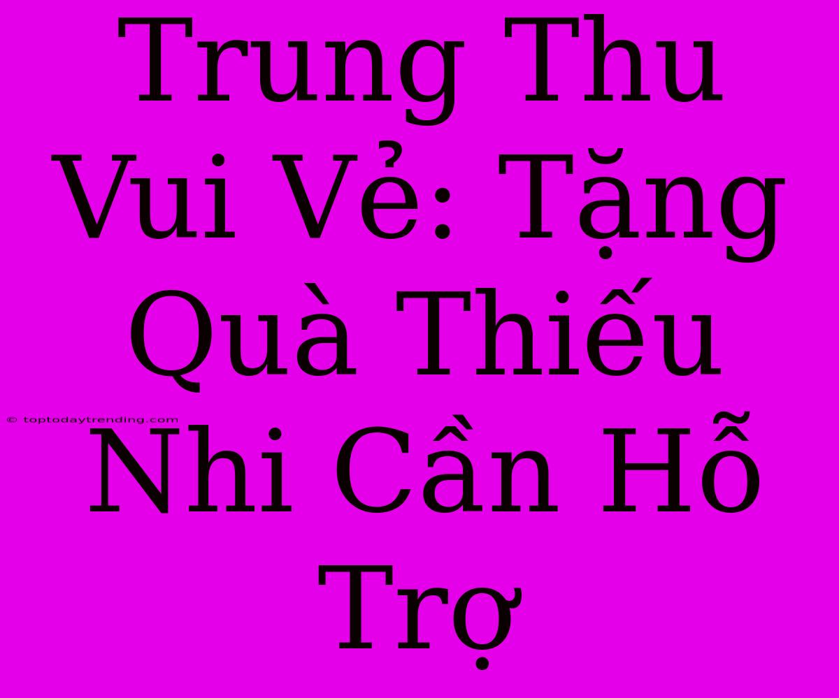 Trung Thu Vui Vẻ: Tặng Quà Thiếu Nhi Cần Hỗ Trợ