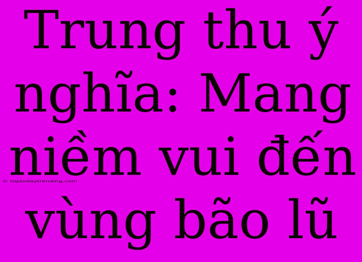 Trung Thu Ý Nghĩa: Mang Niềm Vui Đến Vùng Bão Lũ