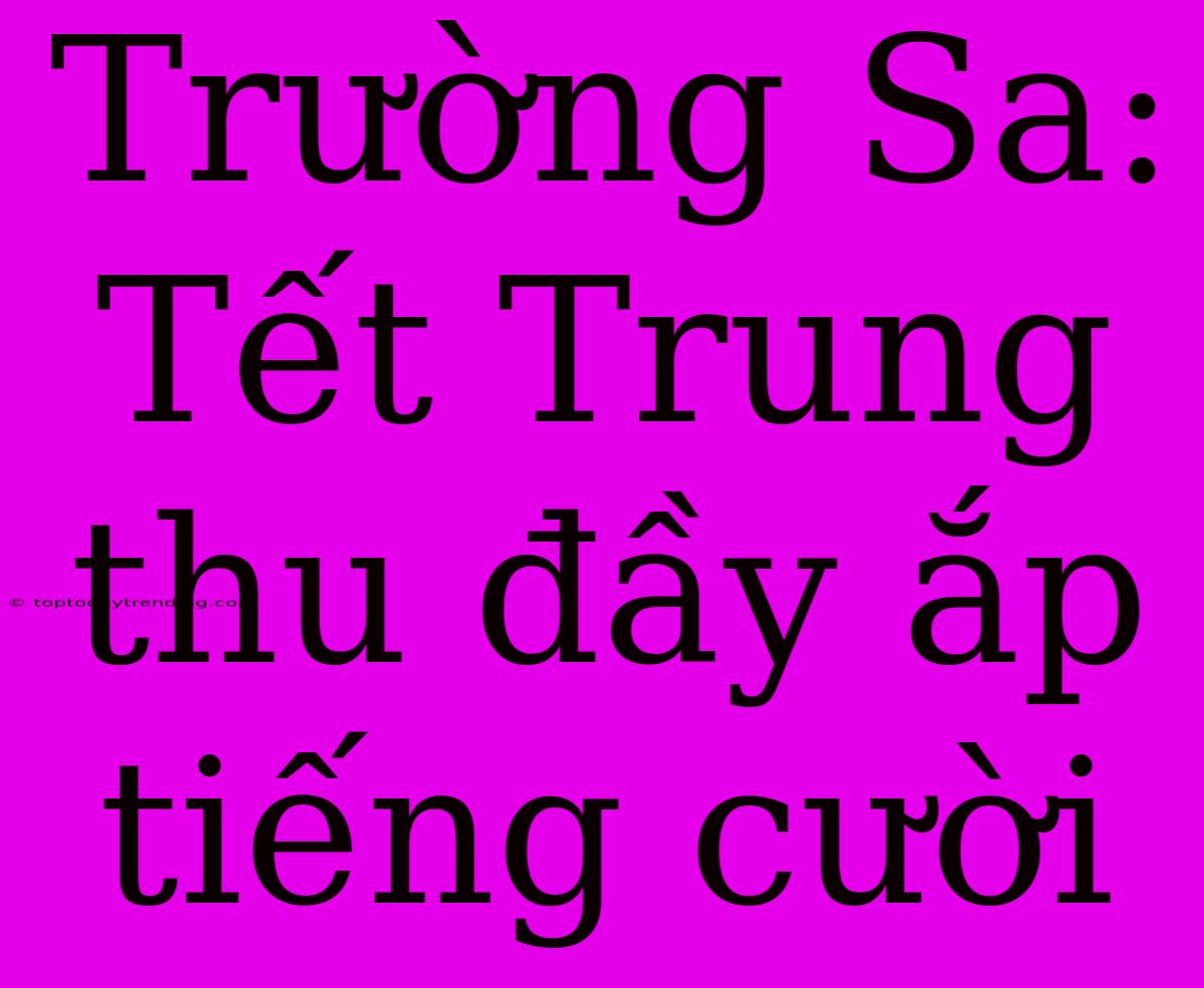 Trường Sa: Tết Trung Thu Đầy Ắp Tiếng Cười