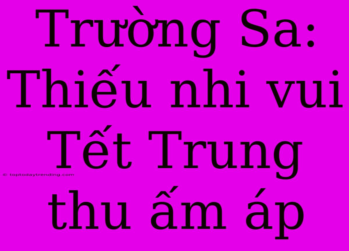 Trường Sa: Thiếu Nhi Vui Tết Trung Thu Ấm Áp