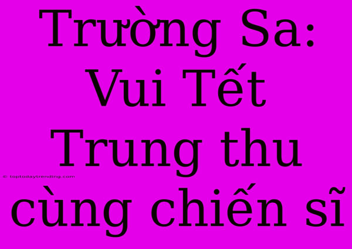 Trường Sa: Vui Tết Trung Thu Cùng Chiến Sĩ