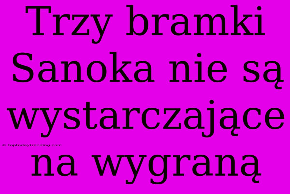 Trzy Bramki Sanoka Nie Są Wystarczające Na Wygraną