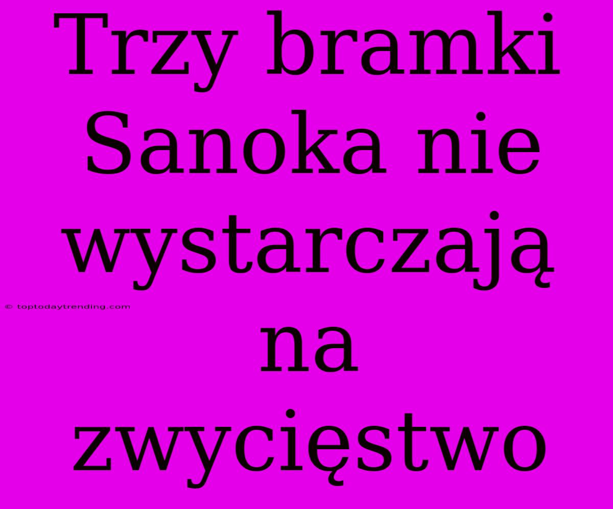 Trzy Bramki Sanoka Nie Wystarczają Na Zwycięstwo