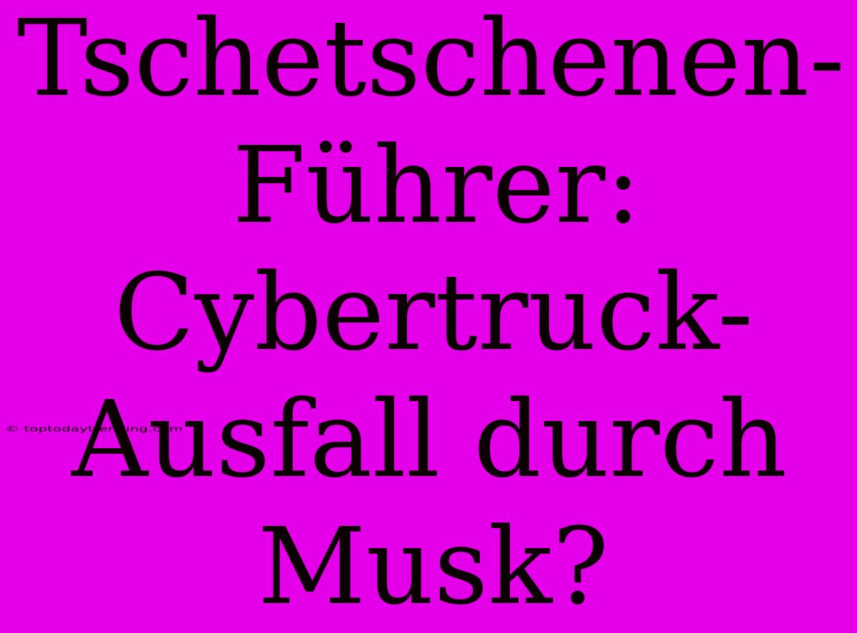 Tschetschenen-Führer: Cybertruck-Ausfall Durch Musk?