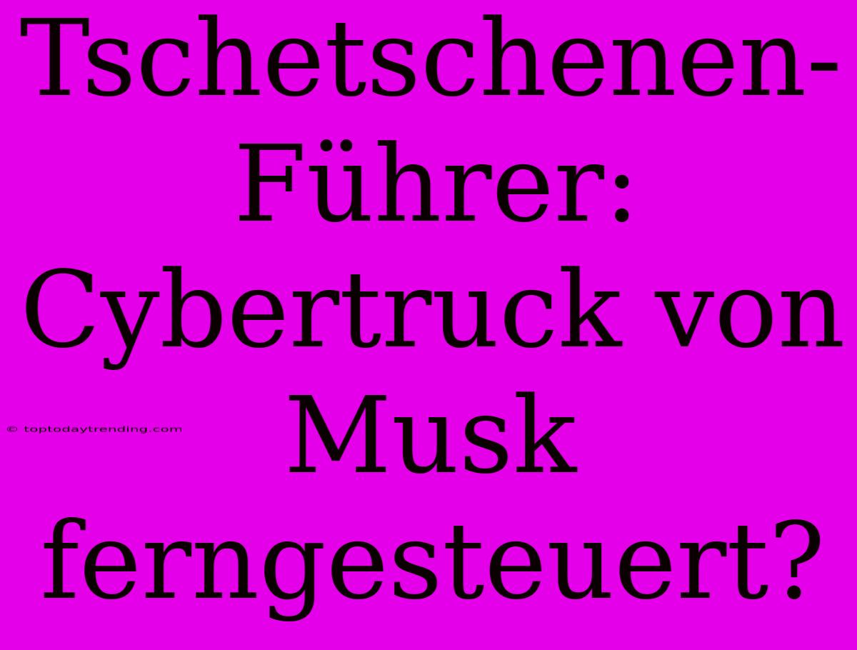 Tschetschenen-Führer: Cybertruck Von Musk Ferngesteuert?