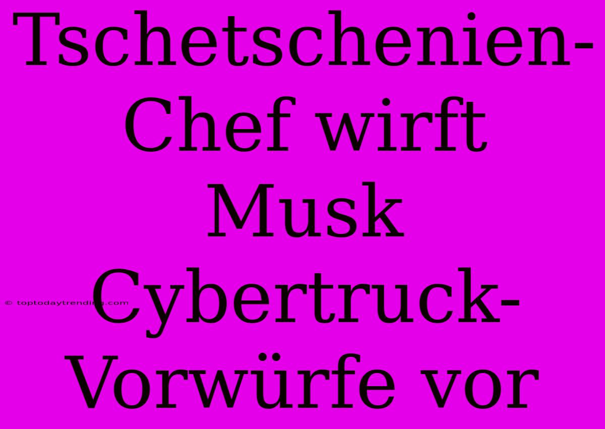 Tschetschenien-Chef Wirft Musk Cybertruck-Vorwürfe Vor